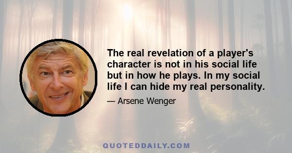 The real revelation of a player's character is not in his social life but in how he plays. In my social life I can hide my real personality.