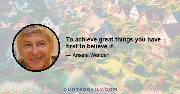 To achieve great things you have first to believe it.