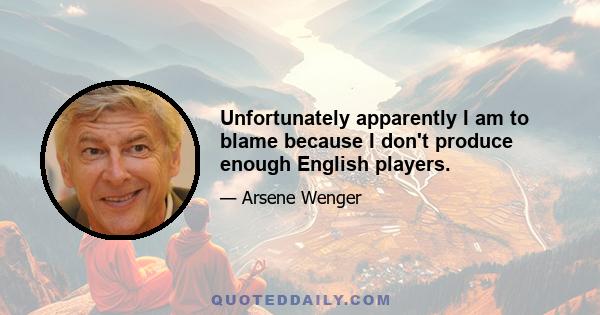 Unfortunately apparently I am to blame because I don't produce enough English players.