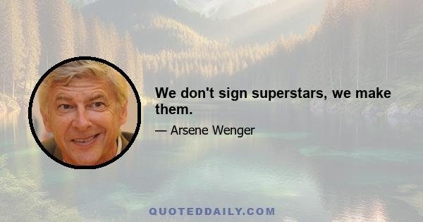 We don't sign superstars, we make them.