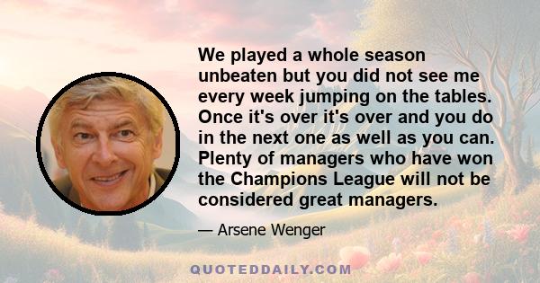 We played a whole season unbeaten but you did not see me every week jumping on the tables. Once it's over it's over and you do in the next one as well as you can. Plenty of managers who have won the Champions League