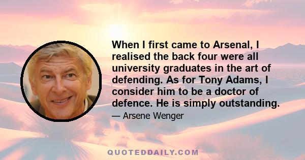 When I first came to Arsenal, I realised the back four were all university graduates in the art of defending. As for Tony Adams, I consider him to be a doctor of defence. He is simply outstanding.