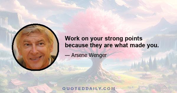 Work on your strong points because they are what made you.