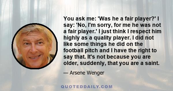 You ask me: 'Was he a fair player?' I say: 'No, I'm sorry, for me he was not a fair player.' I just think I respect him highly as a quality player. I did not like some things he did on the football pitch and I have the