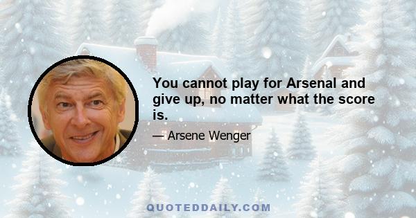 You cannot play for Arsenal and give up, no matter what the score is.