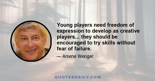 Young players need freedom of expression to develop as creative players... they should be encouraged to try skills without fear of failure.