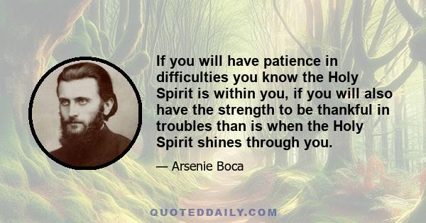 If you will have patience in difficulties you know the Holy Spirit is within you, if you will also have the strength to be thankful in troubles than is when the Holy Spirit shines through you.