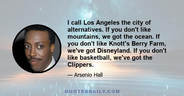 I call Los Angeles the city of alternatives. If you don't like mountains, we got the ocean. If you don't like Knott's Berry Farm, we've got Disneyland. If you don't like basketball, we've got the Clippers.