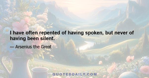 I have often repented of having spoken, but never of having been silent.