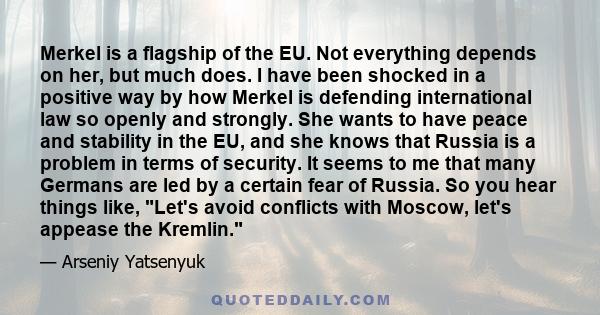 Merkel is a flagship of the EU. Not everything depends on her, but much does. I have been shocked in a positive way by how Merkel is defending international law so openly and strongly. She wants to have peace and