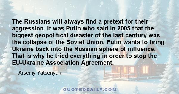 The Russians will always find a pretext for their aggression. It was Putin who said in 2005 that the biggest geopolitical disaster of the last century was the collapse of the Soviet Union. Putin wants to bring Ukraine