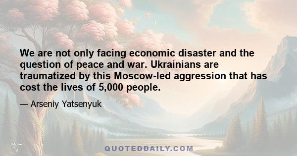 We are not only facing economic disaster and the question of peace and war. Ukrainians are traumatized by this Moscow-led aggression that has cost the lives of 5,000 people.