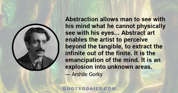 Abstraction allows man to see with his mind what he cannot physically see with his eyes... Abstract art enables the artist to perceive beyond the tangible, to extract the infinite out of the finite. It is the