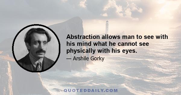 Abstraction allows man to see with his mind what he cannot see physically with his eyes.