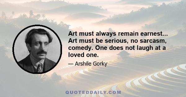 Art must always remain earnest... Art must be serious, no sarcasm, comedy. One does not laugh at a loved one.