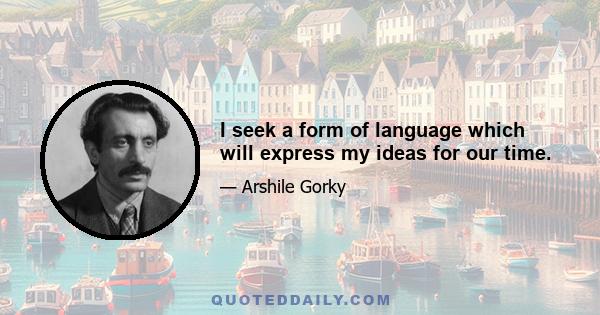 I seek a form of language which will express my ideas for our time.