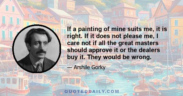 If a painting of mine suits me, it is right. If it does not please me, I care not if all the great masters should approve it or the dealers buy it. They would be wrong.