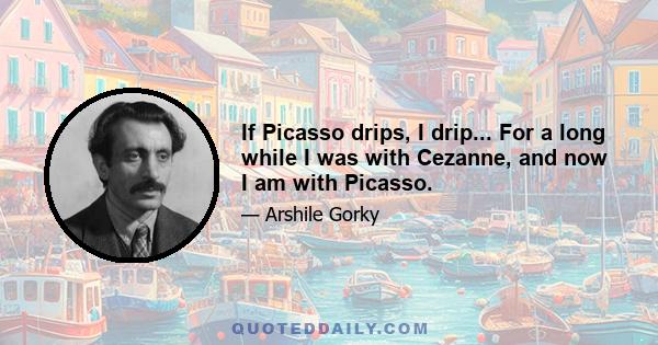 If Picasso drips, I drip... For a long while I was with Cezanne, and now I am with Picasso.