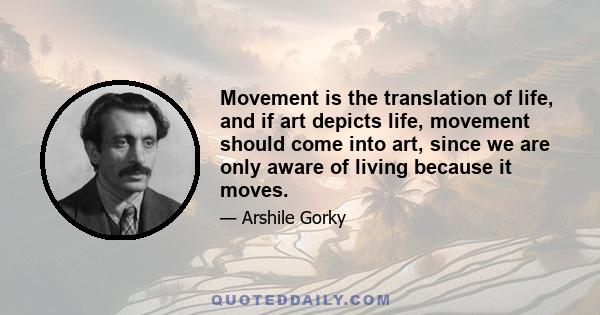 Movement is the translation of life, and if art depicts life, movement should come into art, since we are only aware of living because it moves.