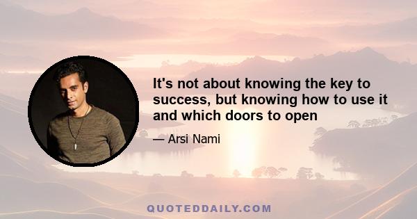 It's not about knowing the key to success, but knowing how to use it and which doors to open