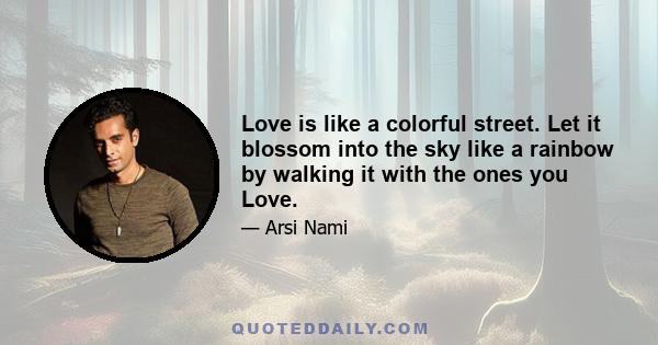 Love is like a colorful street. Let it blossom into the sky like a rainbow by walking it with the ones you Love.