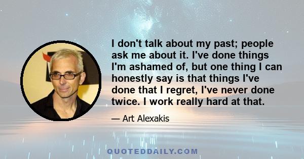 I don't talk about my past; people ask me about it. I've done things I'm ashamed of, but one thing I can honestly say is that things I've done that I regret, I've never done twice. I work really hard at that.