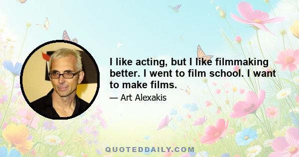 I like acting, but I like filmmaking better. I went to film school. I want to make films.