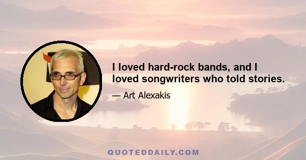 I loved hard-rock bands, and I loved songwriters who told stories.