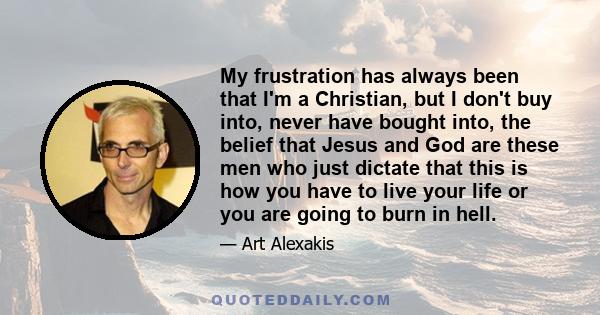 My frustration has always been that I'm a Christian, but I don't buy into, never have bought into, the belief that Jesus and God are these men who just dictate that this is how you have to live your life or you are