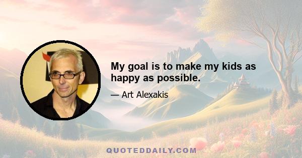 My goal is to make my kids as happy as possible.