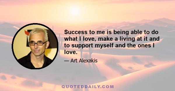 Success to me is being able to do what I love, make a living at it and to support myself and the ones I love.