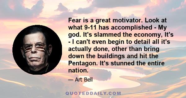 Fear is a great motivator. Look at what 9-11 has accomplished - My god. It's slammed the economy, It's - I can't even begin to detail all it's actually done, other than bring down the buildings and hit the Pentagon.