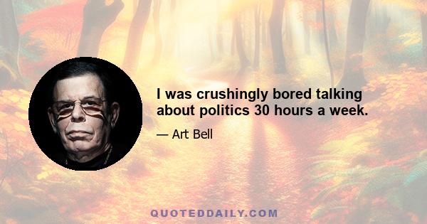 I was crushingly bored talking about politics 30 hours a week.