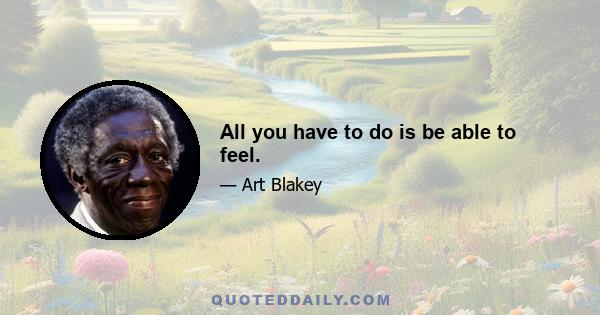 All you have to do is be able to feel.