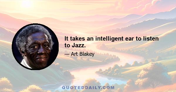 It takes an intelligent ear to listen to Jazz.