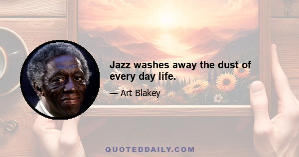 Jazz washes away the dust of every day life.