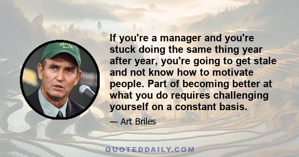 If you're a manager and you're stuck doing the same thing year after year, you're going to get stale and not know how to motivate people. Part of becoming better at what you do requires challenging yourself on a