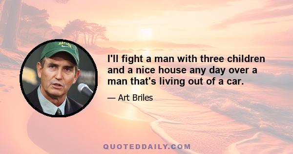 I'll fight a man with three children and a nice house any day over a man that's living out of a car.