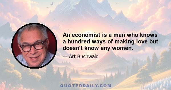 An economist is a man who knows a hundred ways of making love but doesn't know any women.