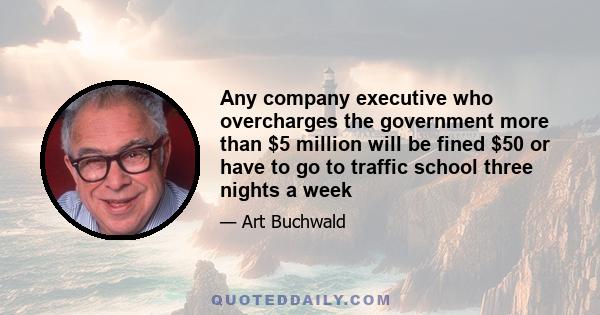 Any company executive who overcharges the government more than $5 million will be fined $50 or have to go to traffic school three nights a week