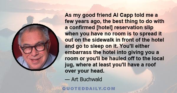 As my good friend Al Capp told me a few years ago, the best thing to do with a confirmed [hotel] reservation slip when you have no room is to spread it out on the sidewalk in front of the hotel and go to sleep on it.