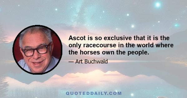 Ascot is so exclusive that it is the only racecourse in the world where the horses own the people.