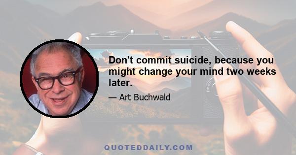 Don't commit suicide, because you might change your mind two weeks later.