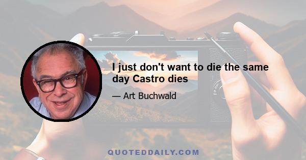 I just don't want to die the same day Castro dies