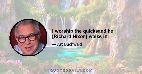 I worship the quicksand he [Richard Nixon] walks in.