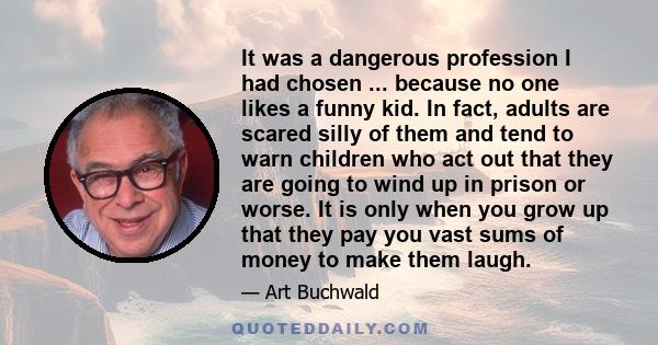 It was a dangerous profession I had chosen ... because no one likes a funny kid. In fact, adults are scared silly of them and tend to warn children who act out that they are going to wind up in prison or worse. It is