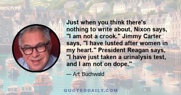 Just when you think there's nothing to write about, Nixon says, I am not a crook. Jimmy Carter says, I have lusted after women in my heart. President Reagan says, I have just taken a urinalysis test, and I am not on