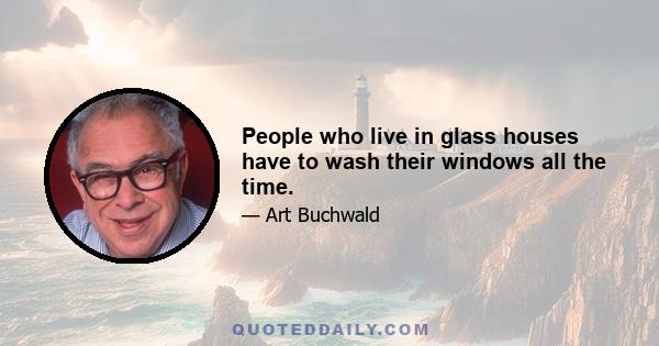 People who live in glass houses have to wash their windows all the time.