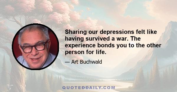 Sharing our depressions felt like having survived a war. The experience bonds you to the other person for life.