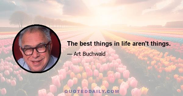 The best things in life aren't things.